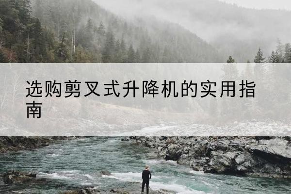 合肥剪叉式升降机怎么选-选购剪叉式升降机的实用指南