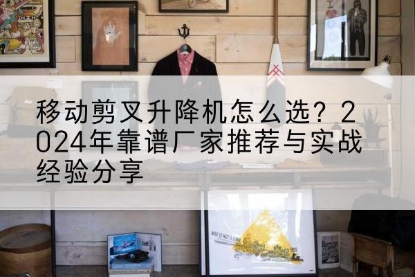 合肥升降平台厂家推荐-移动剪叉升降机怎么选？2024年靠谱厂家推荐与实战经验分享