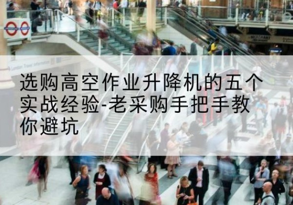 合肥高空作业升降机厂家-选购高空作业升降机的五个实战经验-老采购手把手教你避坑