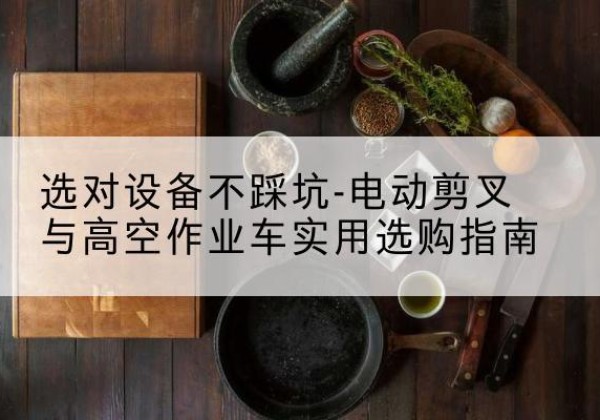 合肥电动剪叉升降平台怎么选-选对设备不踩坑-电动剪叉与高空作业车实用选购指南
