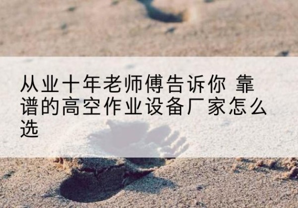合肥高空作业升降机厂家推荐-从业十年老师傅告诉你 靠谱的高空作业设备厂家怎么选