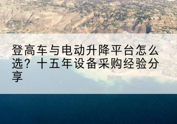 合肥登高车厂家厂家-登高车与电动升降平台怎么选？十五年设备采购经验分享