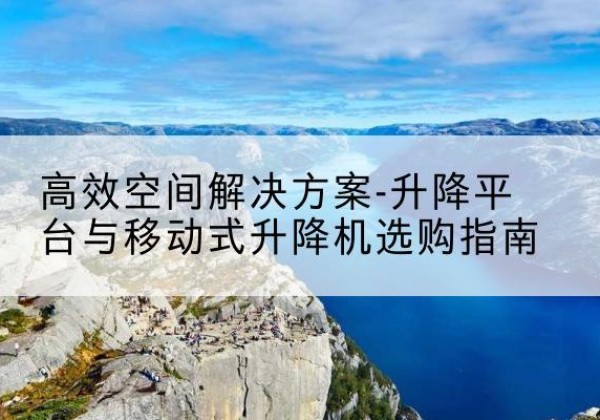 合肥升降平台厂家-*空间解决方案-升降平台与移动式升降机选购指南