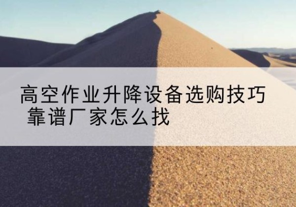 合肥电动升降平台厂家推荐-高空作业升降设备选购技巧 靠谱厂家怎么找