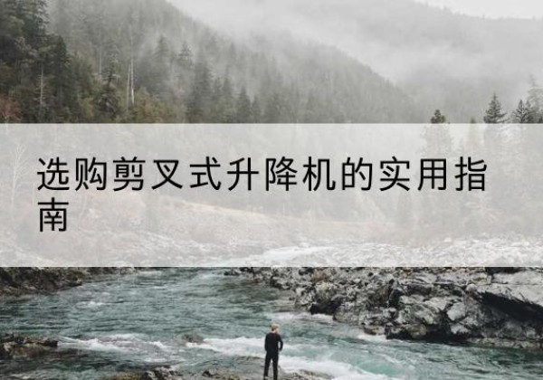 合肥剪叉式升降机怎么选-选购剪叉式升降机的实用指南